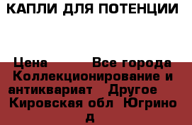 КАПЛИ ДЛЯ ПОТЕНЦИИ  › Цена ­ 990 - Все города Коллекционирование и антиквариат » Другое   . Кировская обл.,Югрино д.